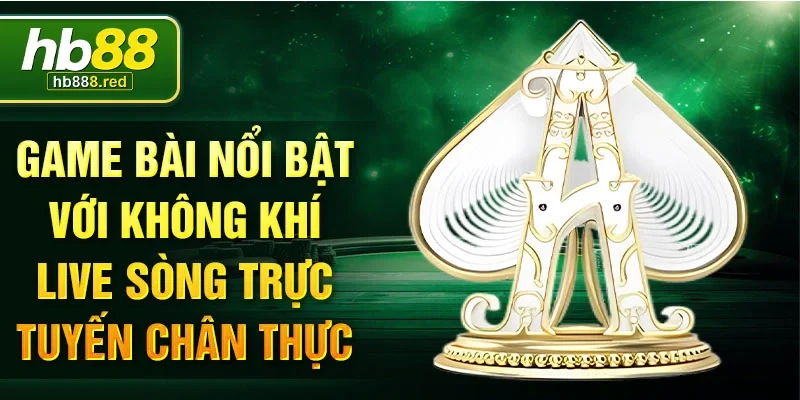 Game bài nổi bật với không khí live sòng trực tuyến chân thực