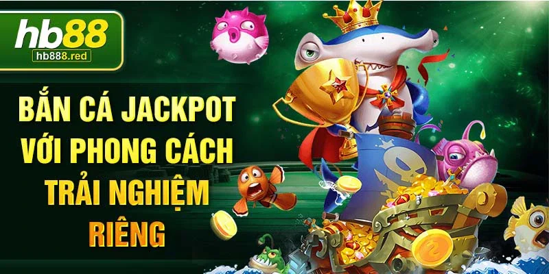 Bắn cá jackpot với phong cách trải nghiệm riêng