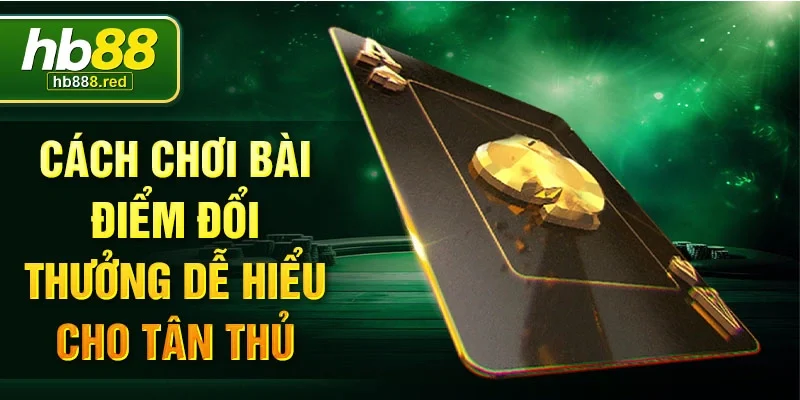 Cách chơi bài điểm đổi thưởng dễ hiểu cho tân thủ