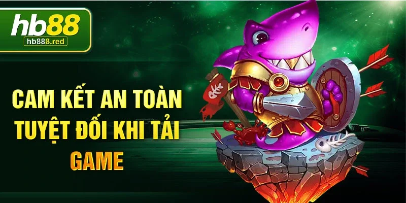 Cam kết an toàn tuyệt đối khi tải game