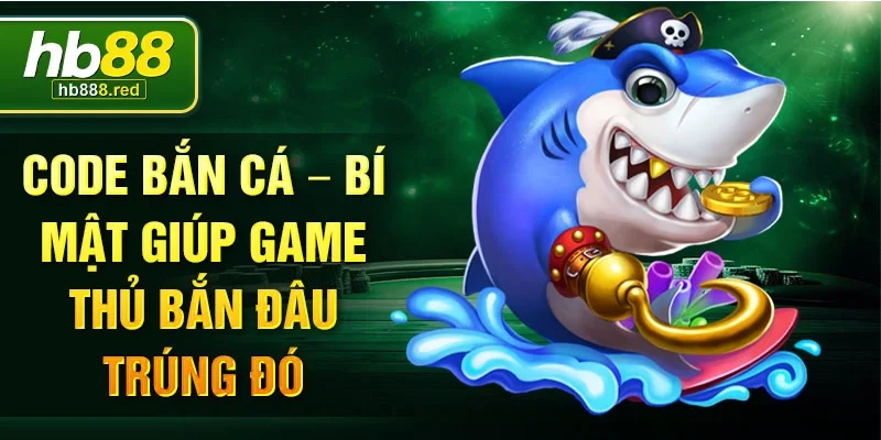Code bắn cá – bí mật giúp game thủ bắn đâu trúng đó