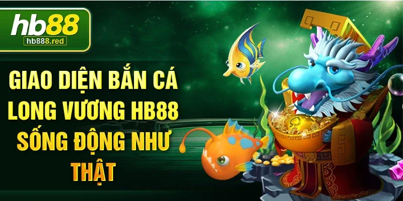 Giao diện bắn cá long vương Hb88 sống động như thật