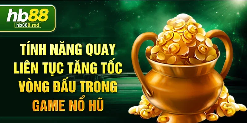  Tính năng quay liên tục tăng tốc vòng đấu trong game nổ hũ